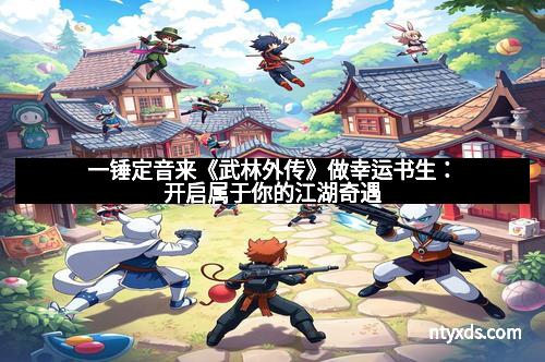 一锤定音来《武林外传》做幸运书生：开启属于你的江湖奇遇