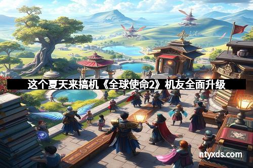 这个夏天来搞机《全球使命2》机友全面升级