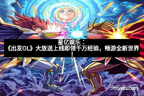星亿娱乐：《出发OL》大放送上线即领千万经验，畅游全新世界！